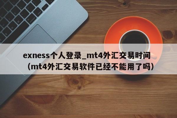 exness个人登录_mt4外汇交易时间（mt4外汇交易软件已经不能用了吗）