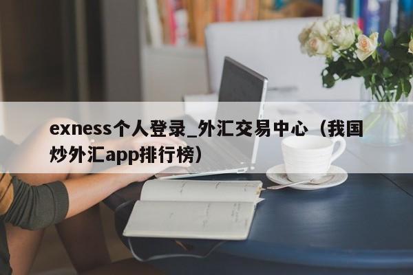 exness个人登录_外汇交易中心（我国炒外汇app排行榜）