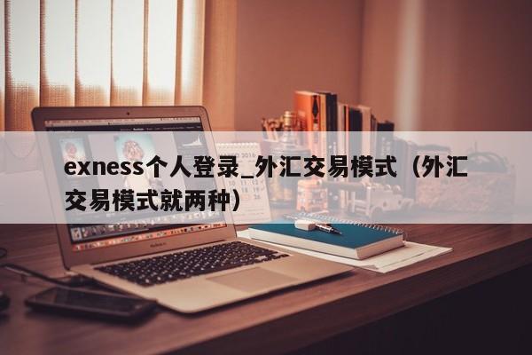 exness个人登录_外汇交易模式（外汇交易模式就两种）