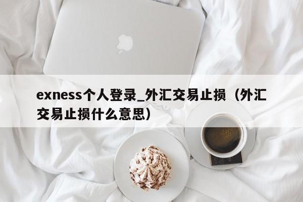 exness个人登录_外汇交易止损（外汇交易止损什么意思）