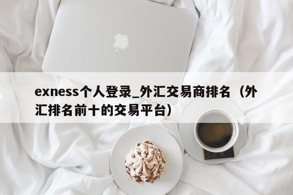 exness个人登录_外汇交易商排名（外汇排名前十的交易平台）