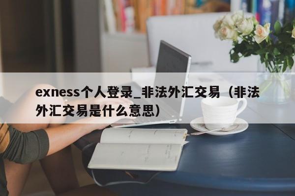 exness个人登录_非法外汇交易（非法外汇交易是什么意思）