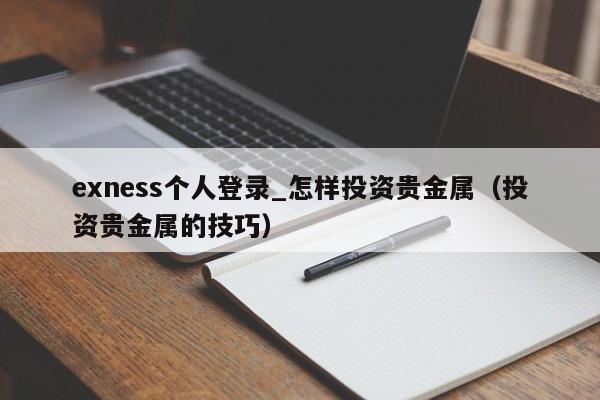 exness个人登录_怎样投资贵金属（投资贵金属的技巧）