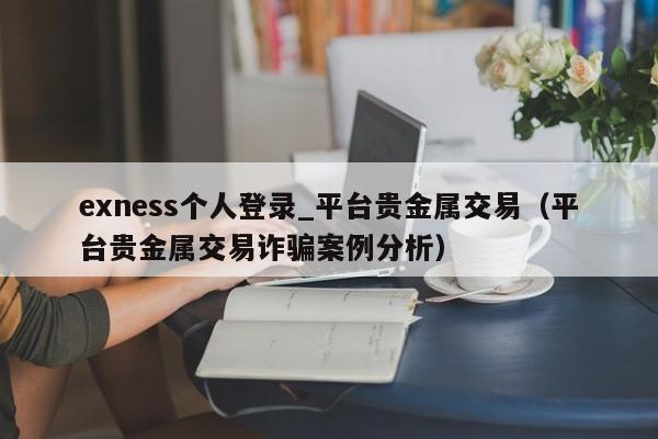 exness个人登录_平台贵金属交易（平台贵金属交易诈骗案例分析）