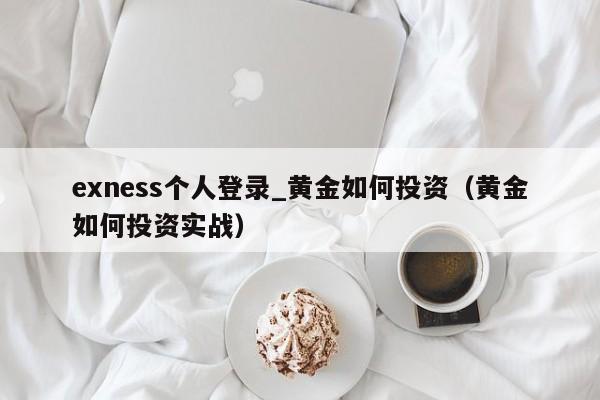 exness个人登录_黄金如何投资（黄金如何投资实战）