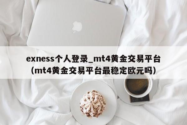 exness个人登录_mt4黄金交易平台（mt4黄金交易平台最稳定欧元吗）