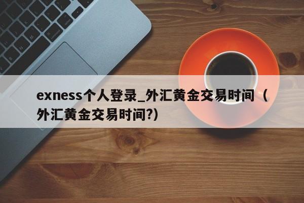 exness个人登录_外汇黄金交易时间（外汇黄金交易时间?）