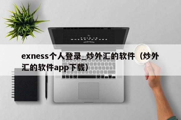 exness个人登录_炒外汇的软件（炒外汇的软件app下载）