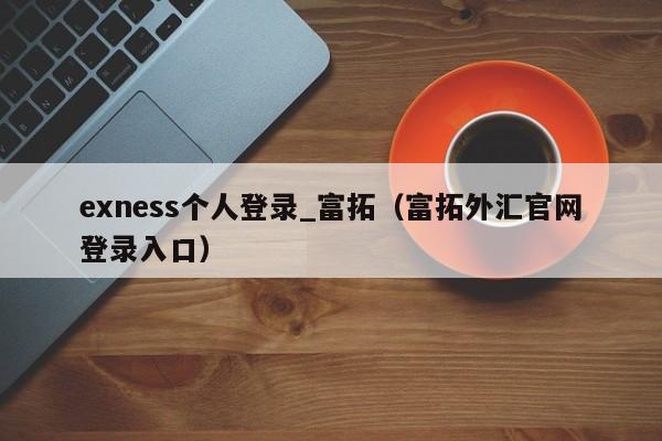 exness个人登录_富拓（富拓外汇官网登录入口）