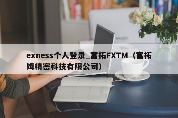 exness个人登录_富拓FXTM（富拓姆精密科技有限公司）