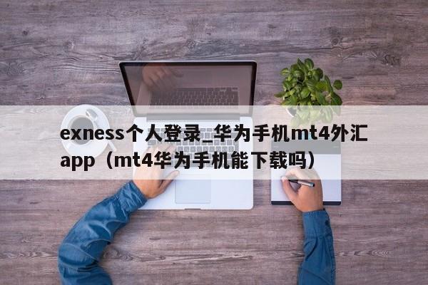 exness个人登录_华为手机mt4外汇app（mt4华为手机能下载吗）