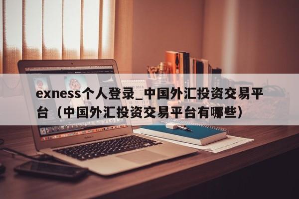 exness个人登录_中国外汇投资交易平台（中国外汇投资交易平台有哪些）