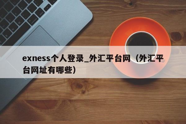 exness个人登录_外汇平台网（外汇平台网址有哪些）