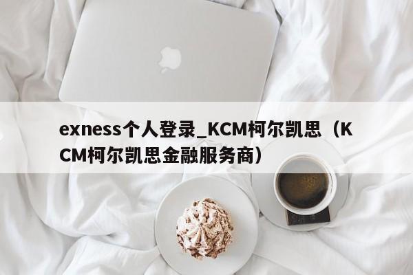 exness个人登录_KCM柯尔凯思（KCM柯尔凯思金融服务商）