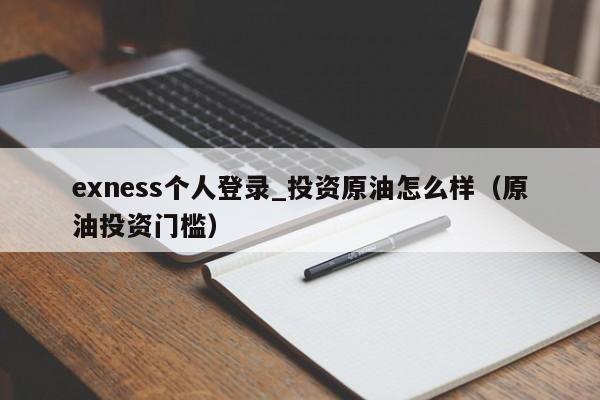 exness个人登录_投资原油怎么样（原油投资门槛）