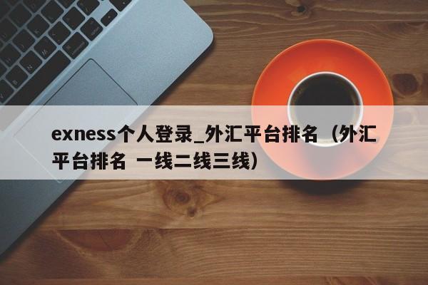 exness个人登录_外汇平台排名（外汇平台排名 一线二线三线）