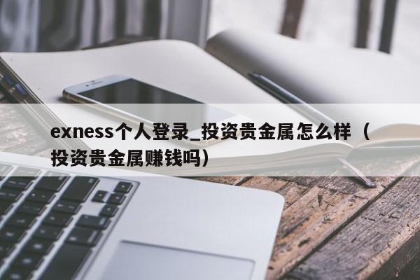 exness个人登录_投资贵金属怎么样（投资贵金属赚钱吗）