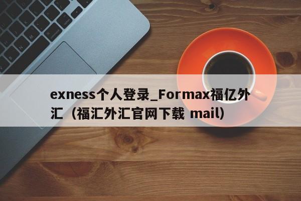 exness个人登录_Formax福亿外汇（福汇外汇官网下载 mail）