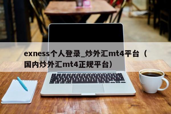 exness个人登录_炒外汇mt4平台（国内炒外汇mt4正规平台）