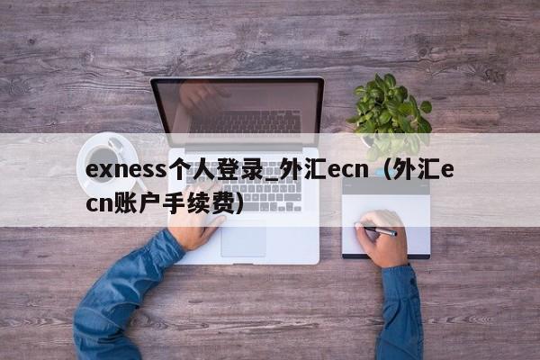 exness个人登录_外汇ecn（外汇ecn账户手续费）