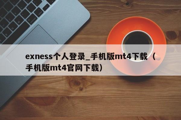 exness个人登录_手机版mt4下载（手机版mt4官网下载）