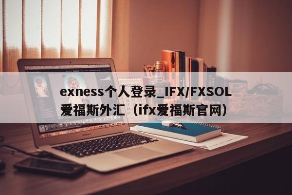 exness个人登录_IFX/FXSOL爱福斯外汇（ifx爱福斯官网）