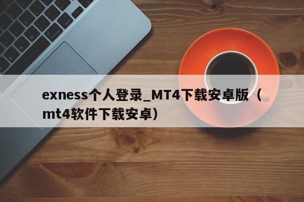 exness个人登录_MT4下载安卓版（mt4软件下载安卓）