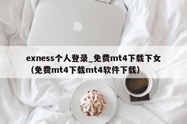 exness个人登录_免费mt4下载下女（免费mt4下载mt4软件下载）