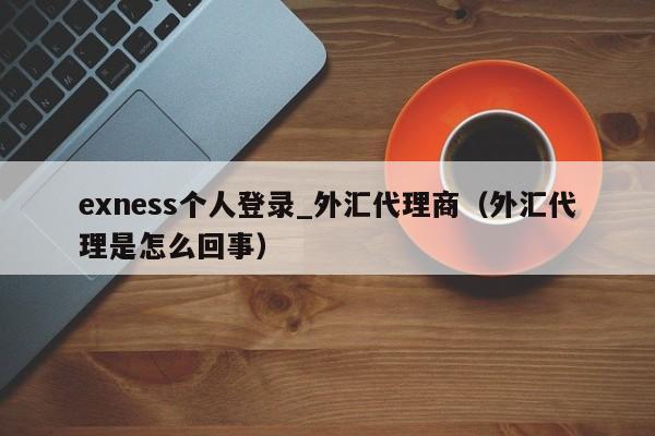 exness个人登录_外汇代理商（外汇代理是怎么回事）