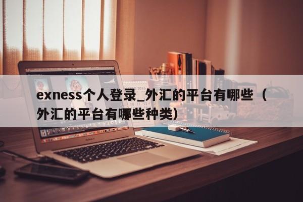 exness个人登录_外汇的平台有哪些（外汇的平台有哪些种类）