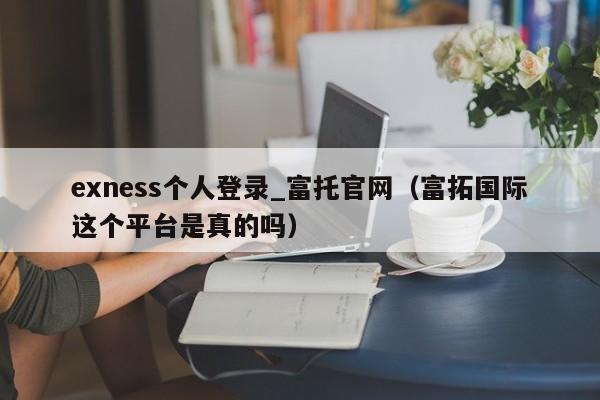 exness个人登录_富托官网（富拓国际这个平台是真的吗）