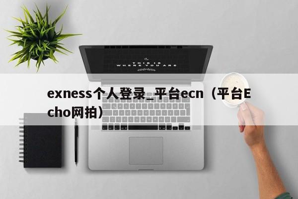 exness个人登录_平台ecn（平台Echo网拍）