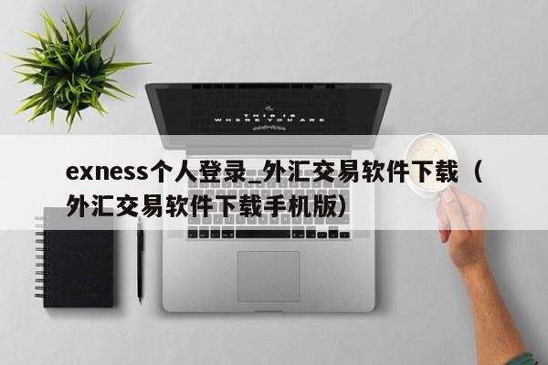 exness个人登录_外汇交易软件下载（外汇交易软件下载手机版）