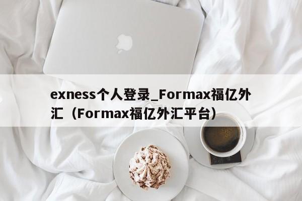 exness个人登录_Formax福亿外汇（Formax福亿外汇平台）