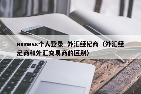 exness个人登录_外汇经纪商（外汇经纪商和外汇交易商的区别）