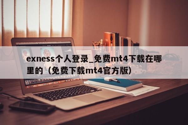 exness个人登录_免费mt4下载在哪里的（免费下载mt4官方版）