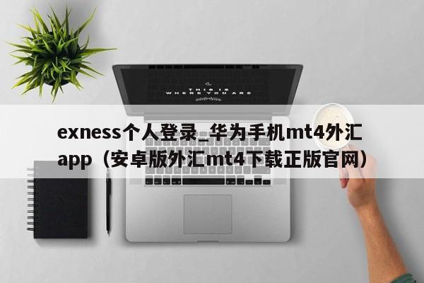 exness个人登录_华为手机mt4外汇app（安卓版外汇mt4下载正版官网）