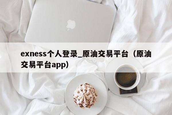 exness个人登录_原油交易平台（原油交易平台app）