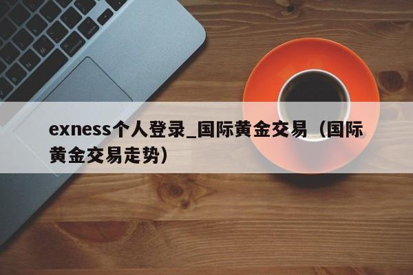 exness个人登录_国际黄金交易（国际黄金交易走势）