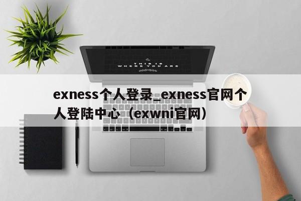 exness个人登录_exness官网个人登陆中心（exwni官网）