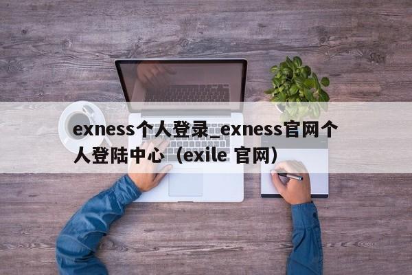 exness个人登录_exness官网个人登陆中心（exile 官网）