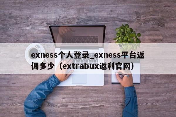 exness个人登录_exness平台返佣多少（extrabux返利官网）