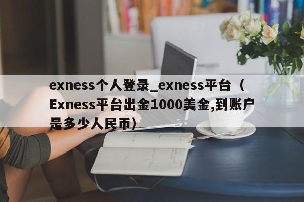 exness个人登录_exness平台（Exness平台出金1000美金,到账户是多少人民币）