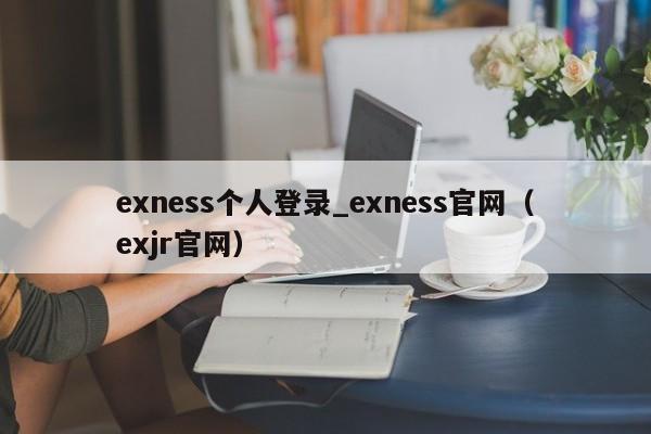 exness个人登录_exness官网（exjr官网）