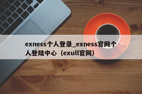 exness个人登录_exness官网个人登陆中心（exull官网）