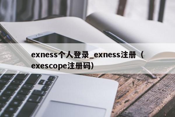 exness个人登录_exness注册（exescope注册码）