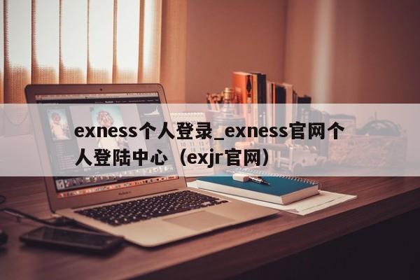 exness个人登录_exness官网个人登陆中心（exjr官网）