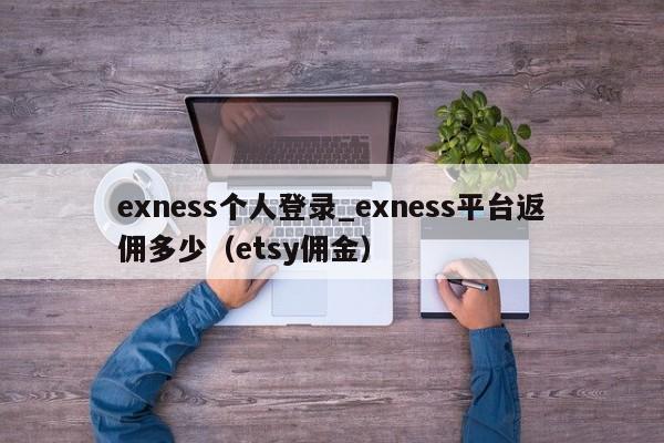 exness个人登录_exness平台返佣多少（etsy佣金）