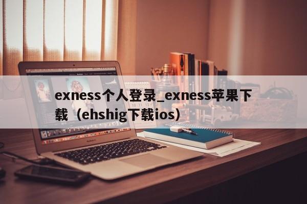 exness个人登录_exness苹果下载（ehshig下载ios）