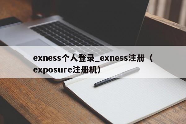 exness个人登录_exness注册（exposure注册机）